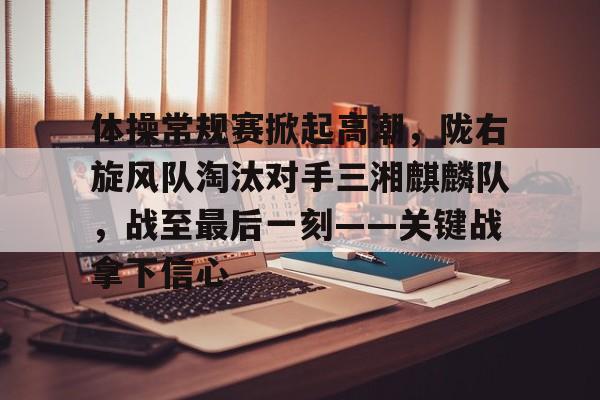 包含体操常规赛掀起高潮，陇右旋风队淘汰对手三湘麒麟队，战至最后一刻——关键战拿下信心的词条